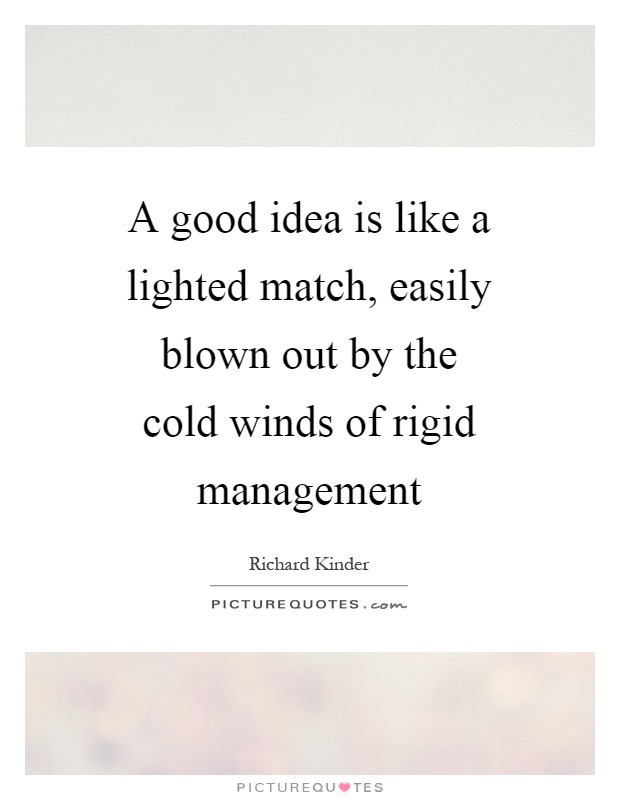 a good idea is like a lighted match, easily blown out by the cold winds of rigid management. richard kinder