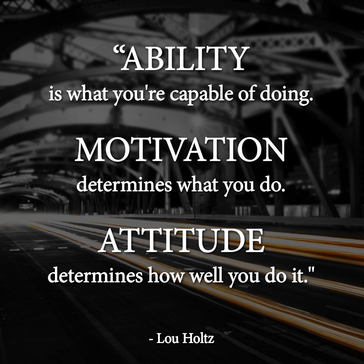 ability is what you’re capable of doing. motivation determines what you do. attitude determines how well you do it. lou holtz