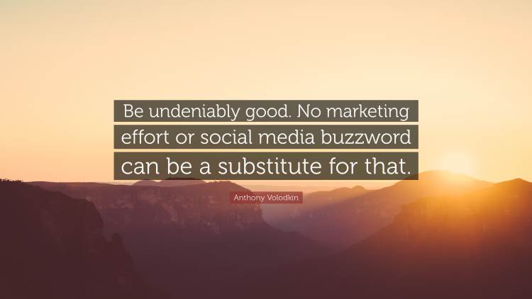 be undeniably good. no marketing effort or social media buzzword can be a substitute for that. anthony volodkin