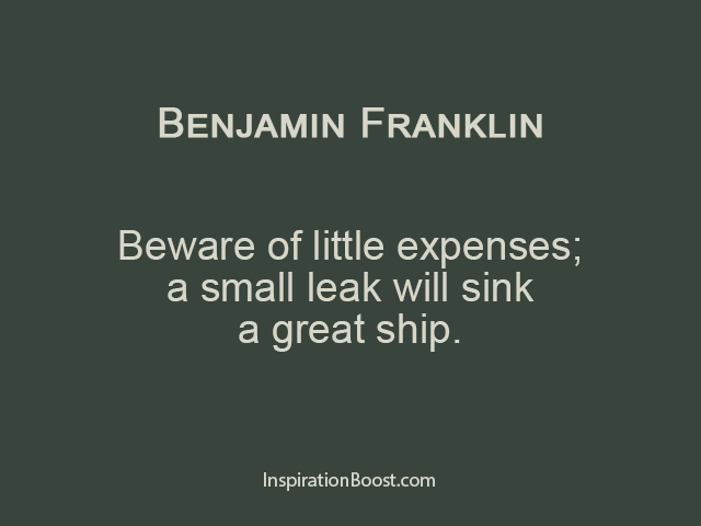 beware of little expenses a small leak witll sink a great ship. benjamin franklin