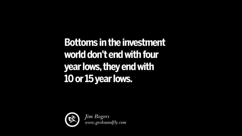 bottoms in the investment world don’t end with four year lows, they end with 10 or 15 year lows. jim rogers