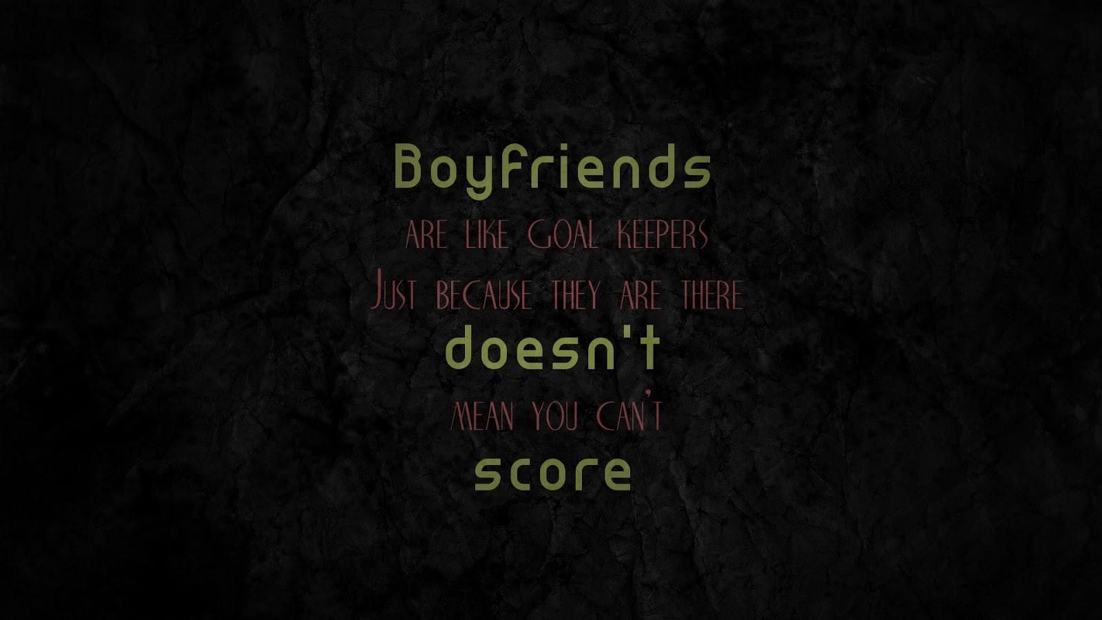 boyfriends are like goal keepers just because they are there doesn’t mean you can’t score.