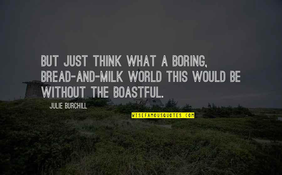 but just think what a boring, bread and milk world this would be without the boastful. julie burchill