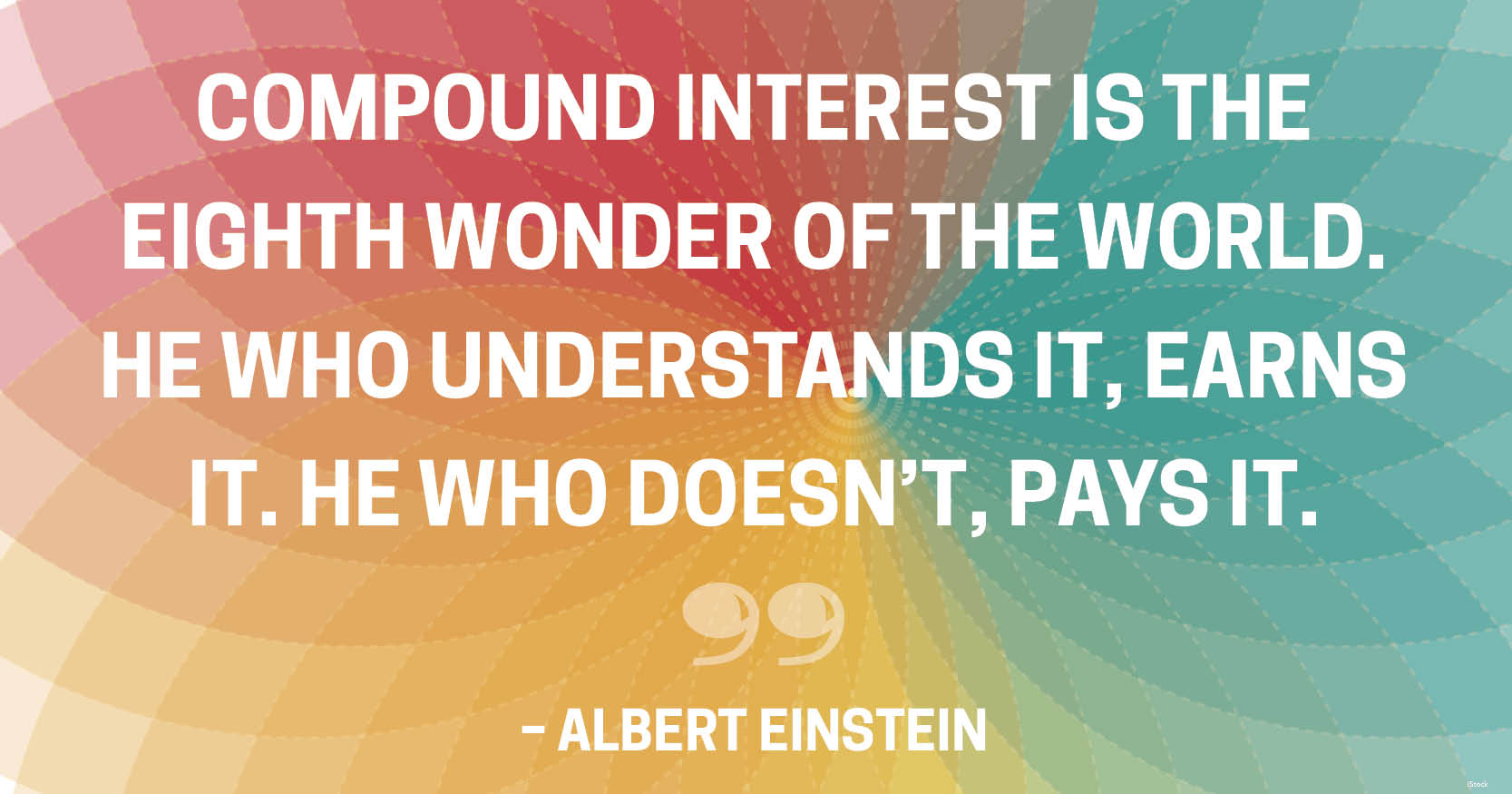 compound interest is the eighth wonder of the world. he who understand it, earns it. he who doesn’t pays it. albert einstein