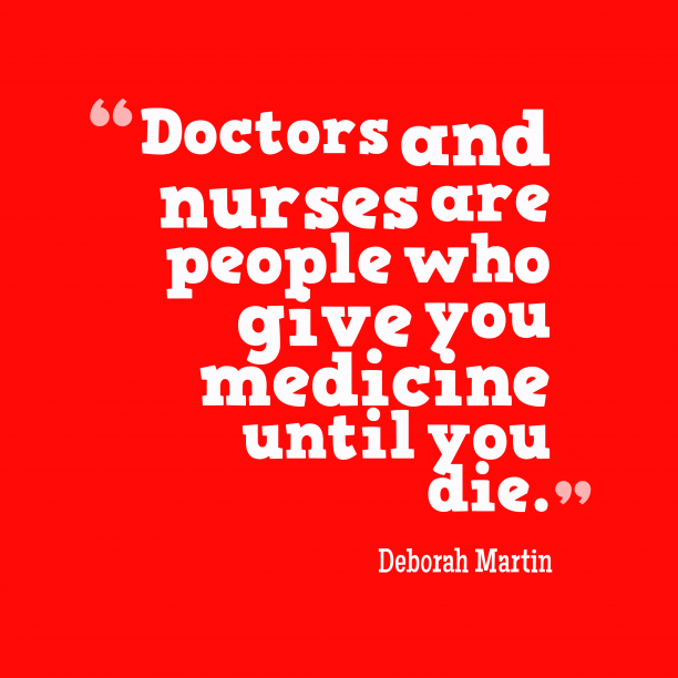 doctors and nurses are people who give you medicine until you die. deborah martin