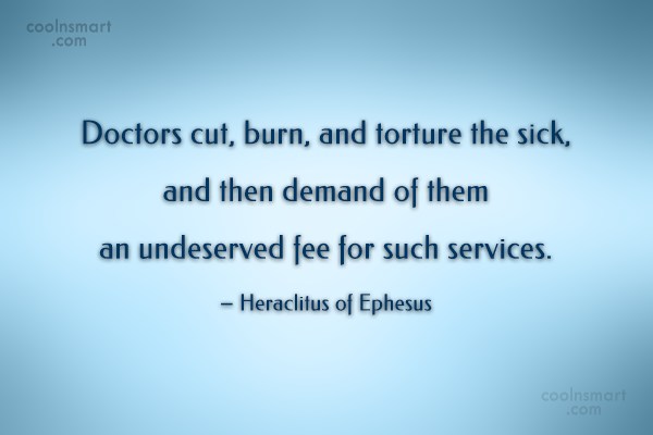 doctors cut burn and torture the sick, and then demand of them an undeseved fee for such services. heraclitus of ephesus