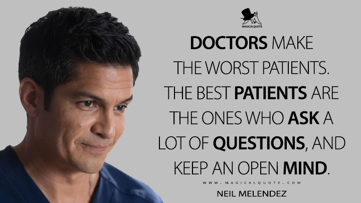 doctors make the worst patients. the best patients are the one who ask a lot of questions and keep an open mind.