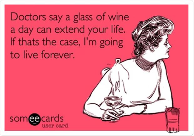 doctors say a glass of wine a day can extend your life. if thats the case i’m going to live forever.