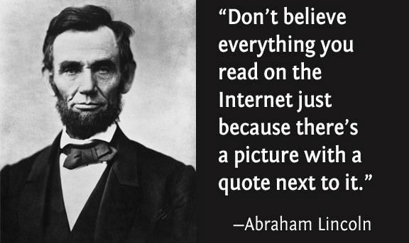 don’t believe everything you read on the internet just because there’s a picture with a quote next to it. abraham lincoln