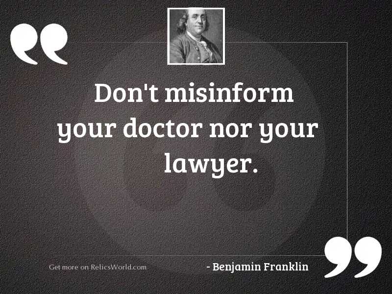 dont misinform your doctor nor your lawyer.