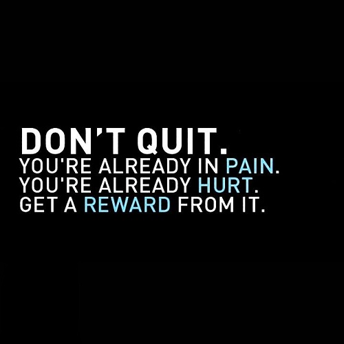 don’t quit you’re already in pain. you’re already hurt. get a reward from it