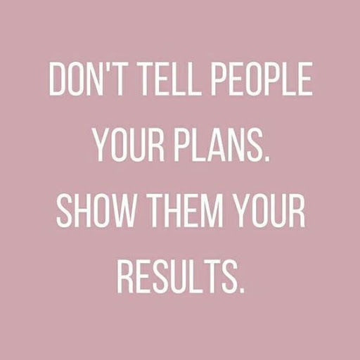 dont’ tell people your plans. show them your results