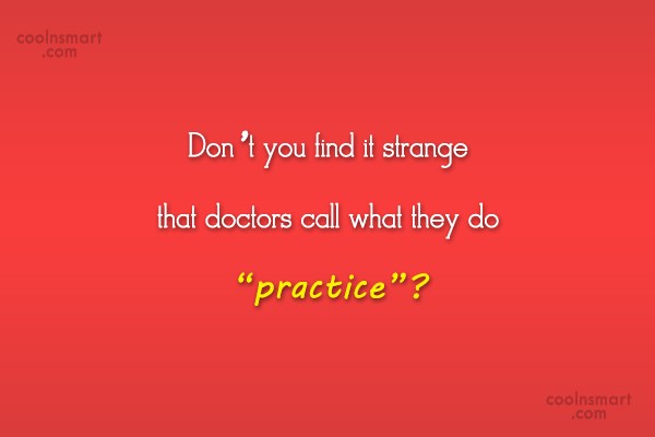 don’t you find it strange that doctors call what they do practice