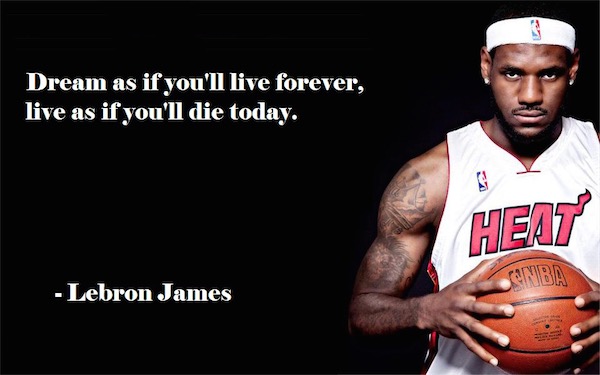 dream as if you’ll live forever, live as if you’ll die today. lebron james