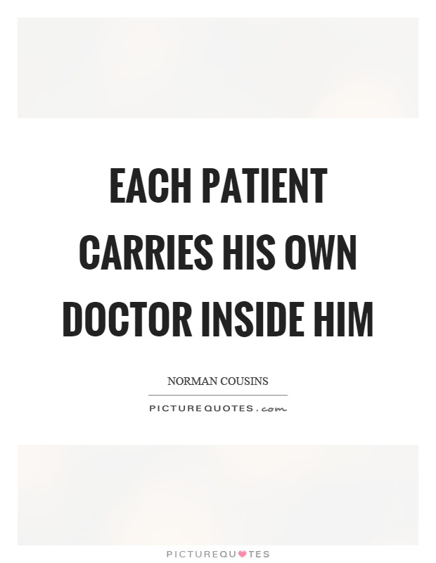 each patient carries his own doctor inside him. norman cousins