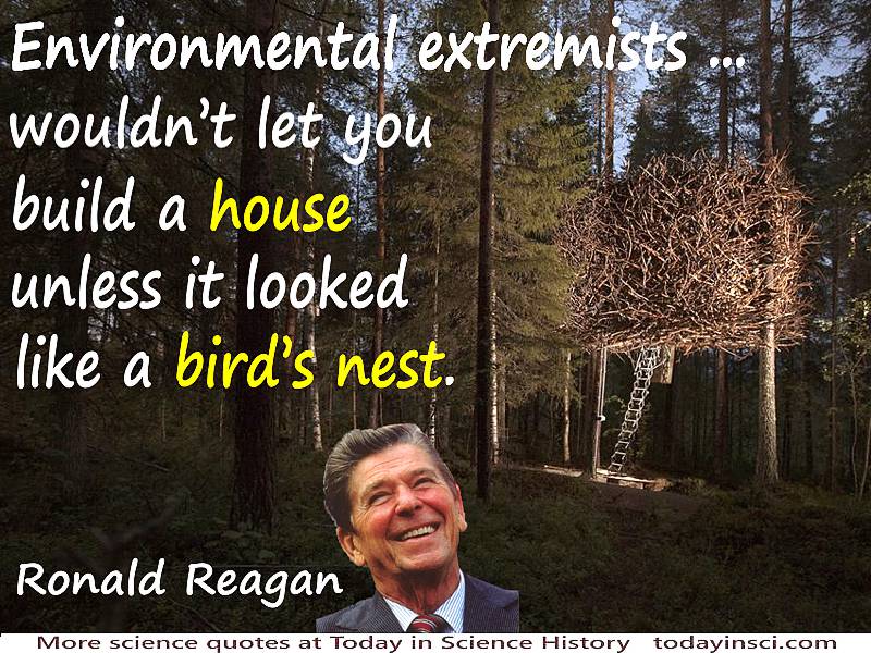 environmental extremists wouldn’t let you build a house unless it looked like a birds’ nest. ronald reagan