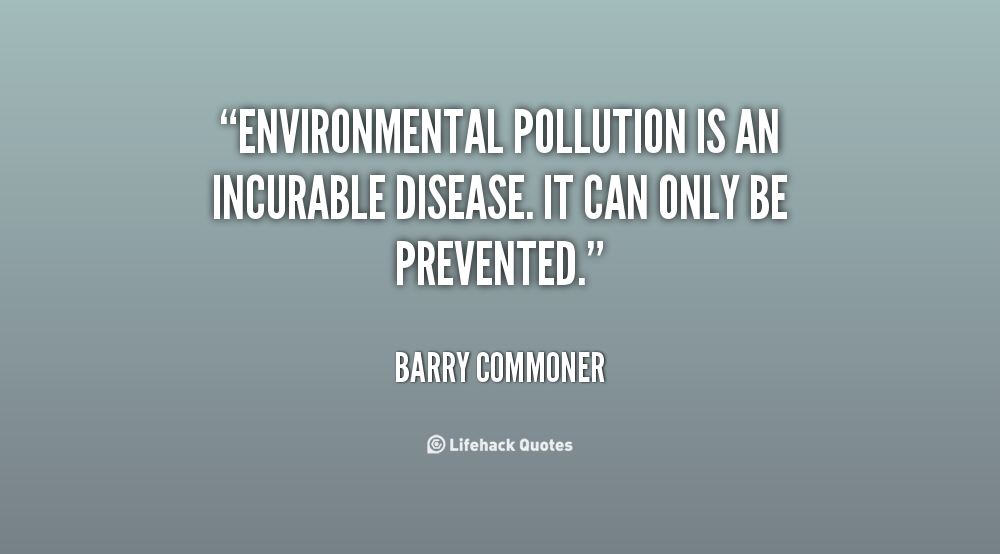 environmental pollution is an incurable disease. it can only be prevented. barry commoner