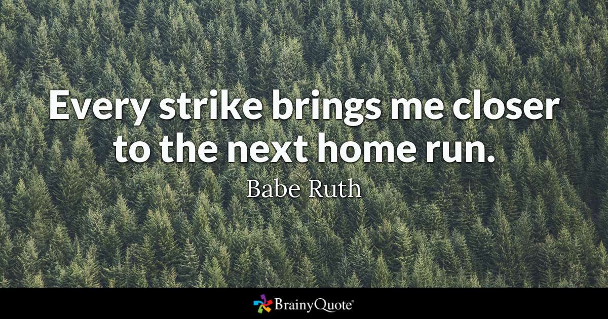 every strike brings me closer to the next home run. babe ruth