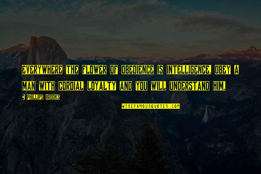 everywhere the flower of obedience is intelligence. obey a man with cordial loyalty and you will understand him. phillips brooks