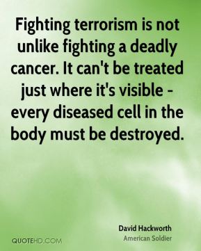 fighting terrorism is not unlike fighting a deadly cancer. it can’t be treated just where it’s visible every diseased cell in the body must be destroyed.