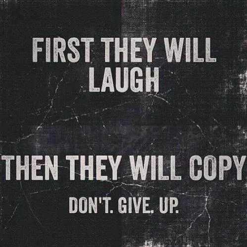 first they will laugh then they will copy. don’t give up