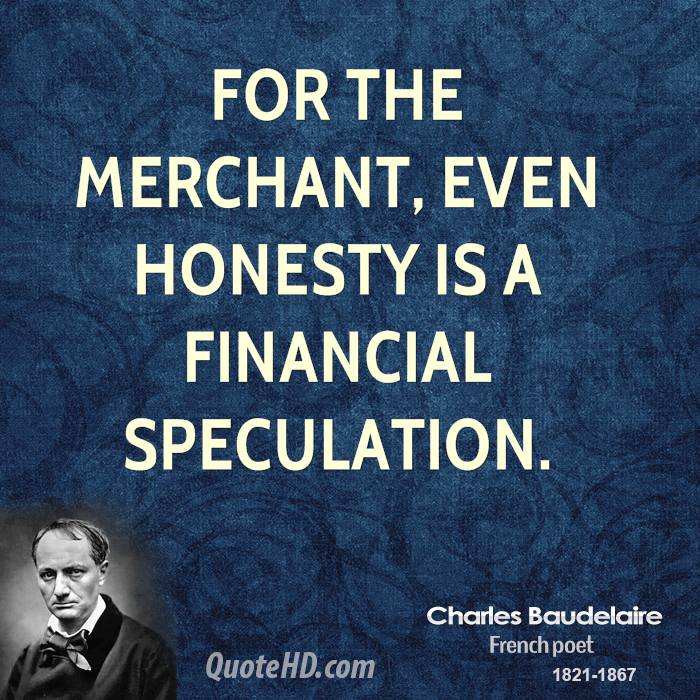 for the merchant, even honesty is a financial speculation. charles baudelaire