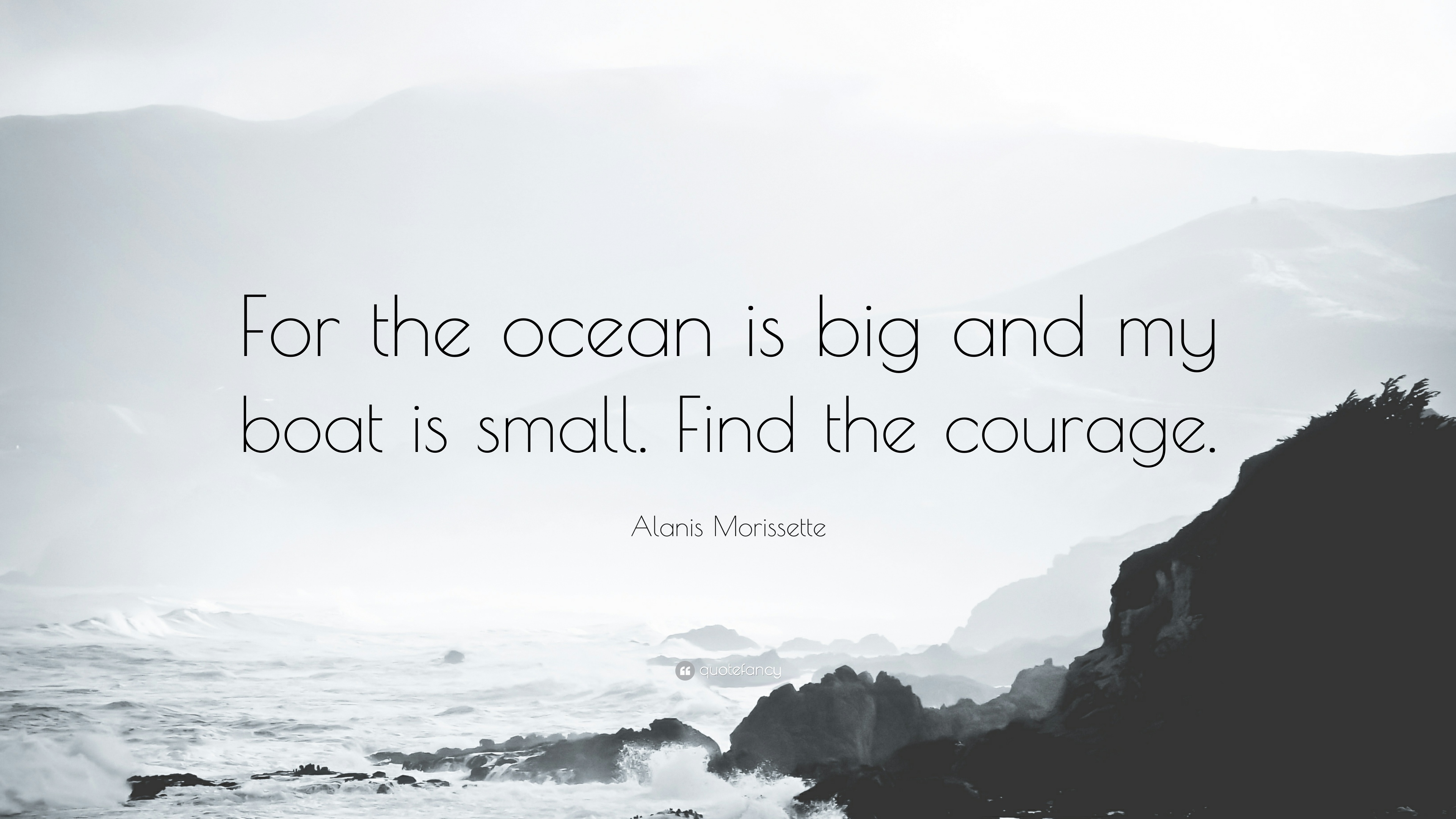 for the ocean is big and my boat is small. find the courage. alanis morissette