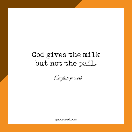 god gives the milk but not the pail.