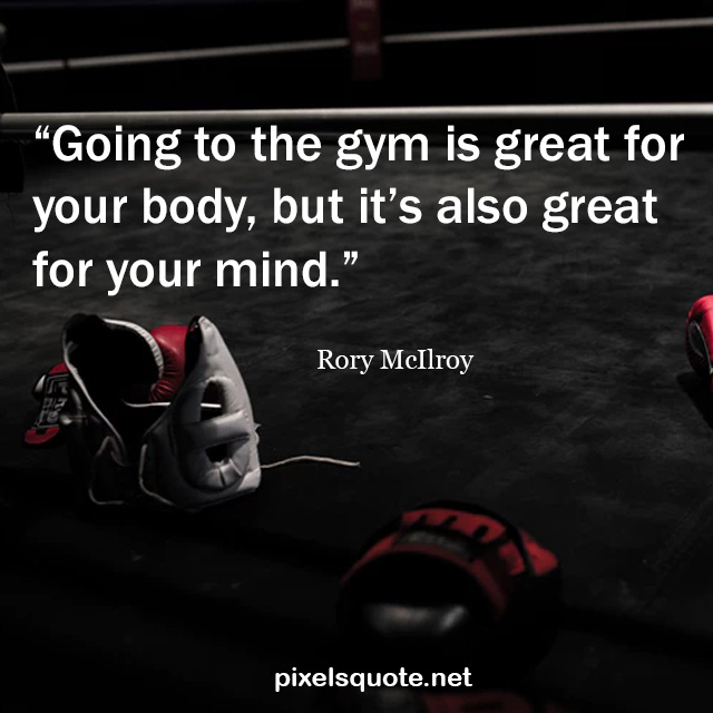 going to the gym is great for your body, but it’s also great for your mind. rory mcilroy