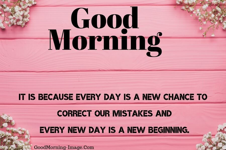 good morning it is because every day is a new chance to correct our mistakes and every new day is a new beginning