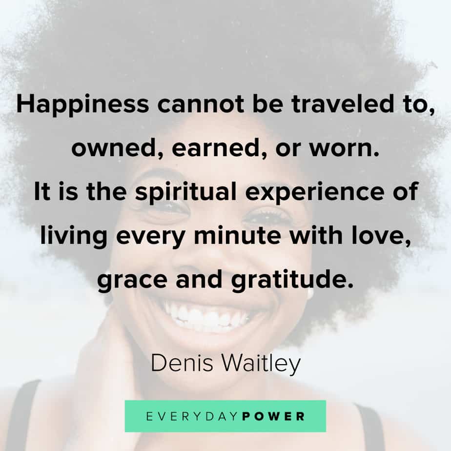 happiness cannot be traveled to owned, earned or worn. it is the spiritual experience of living every minute with love, grace and gratitude. denis waitely