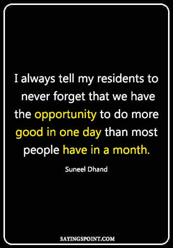 i always tell my residents to never forget that we have the opportunity to do more good in one day than most people have in a month. suneel dhand