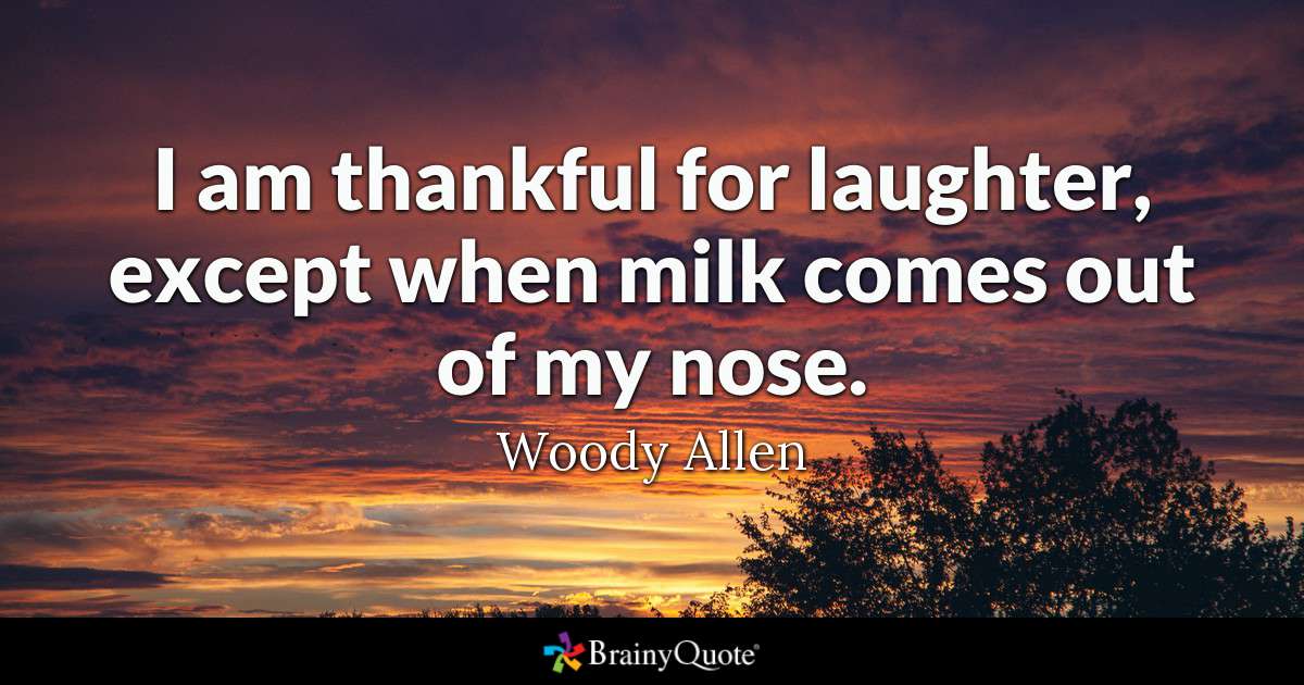 i am thankful for laughter, except when milk comes out of my nose. woody allen