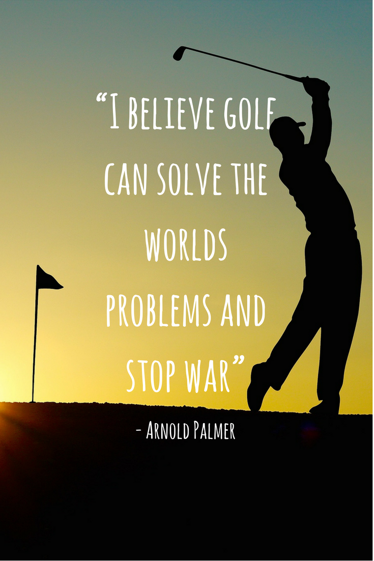 i believe golf can solve the worlds problems and stop war. arnold palmer