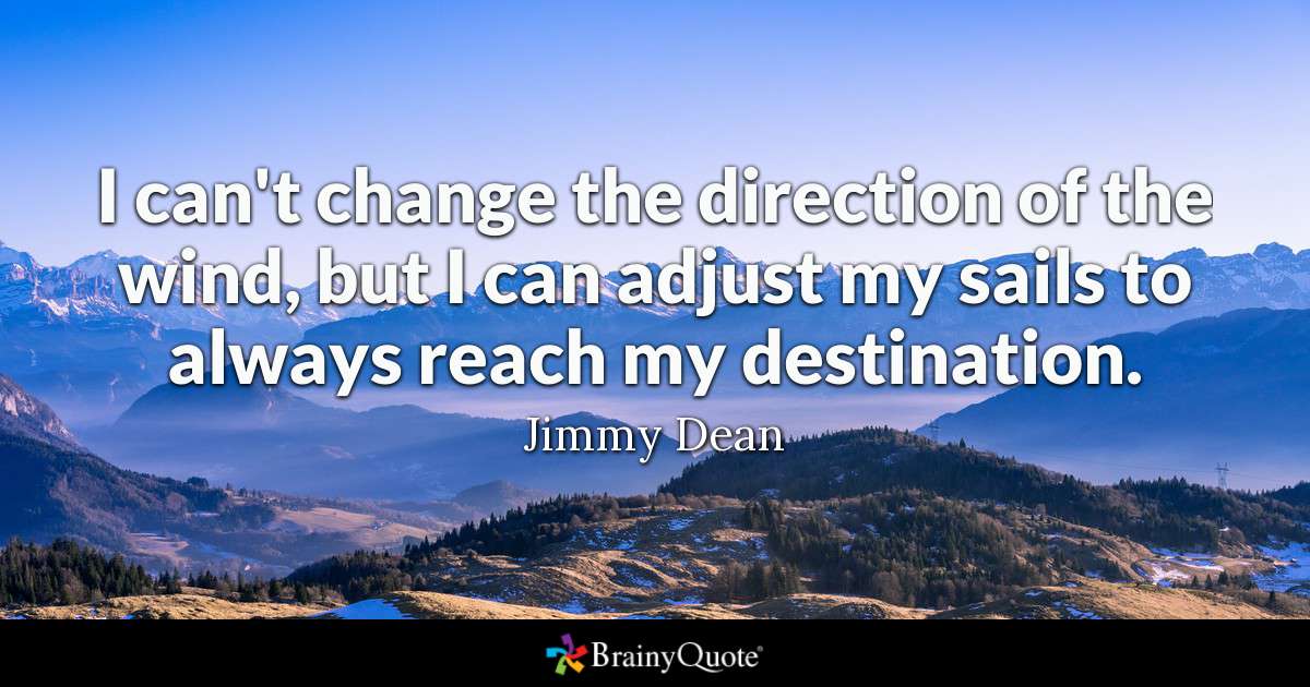 i can’t change the direction of the wind, but i can adjust my saild to always reach my destination. jimmy dean