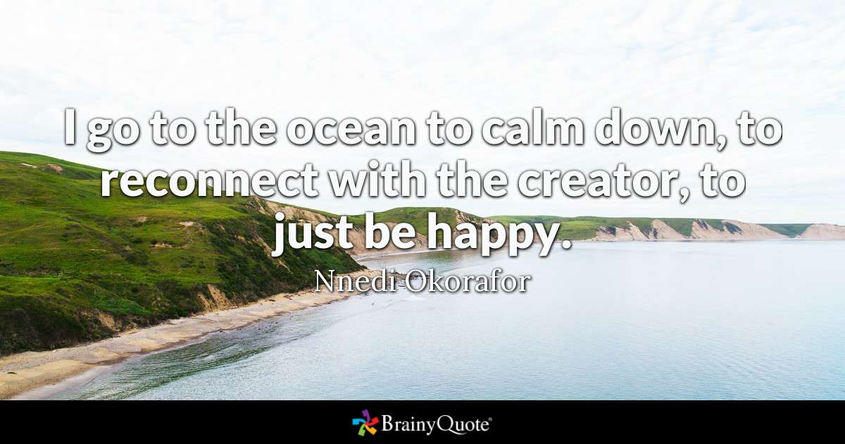 i go to the ocean to calm down, to reconnect with the creator, to just be happy. nnedi okorafor