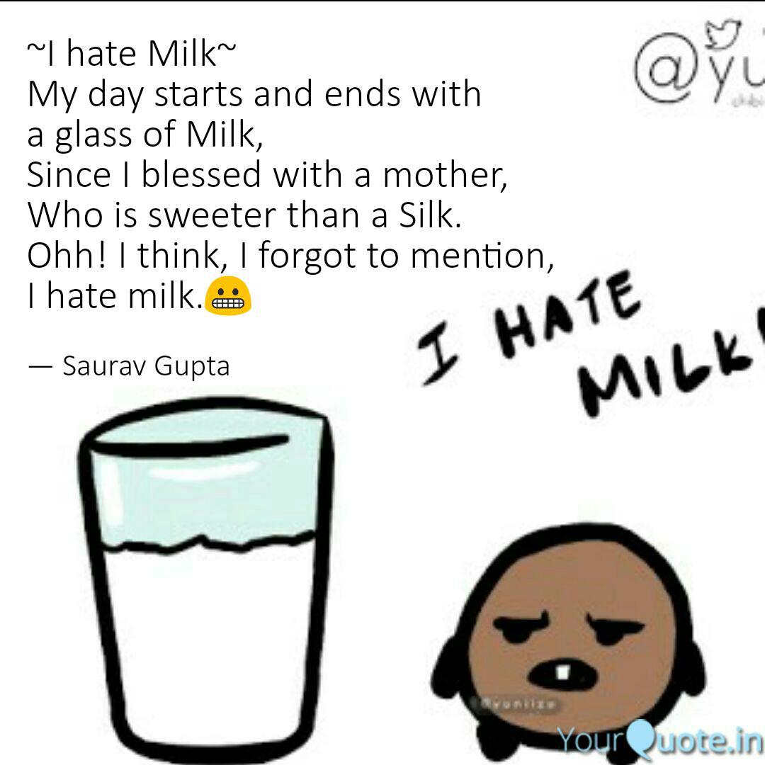 i hate milk my day starts and ends with a glass of milk, since i blessed with a mother who is sweeter than a silk. i think i forgot to mention i hate milk