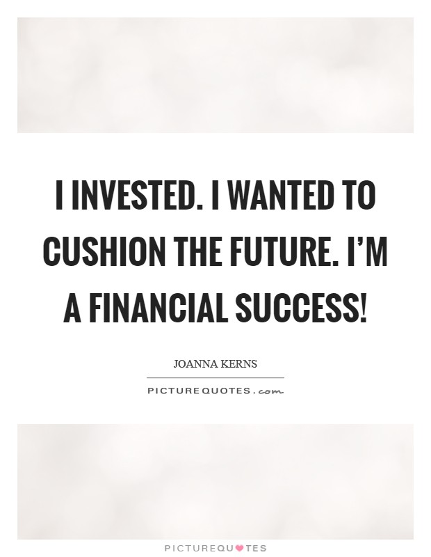 i invested. i wanted to cushin the future. i’m a financial success. joanna kerns