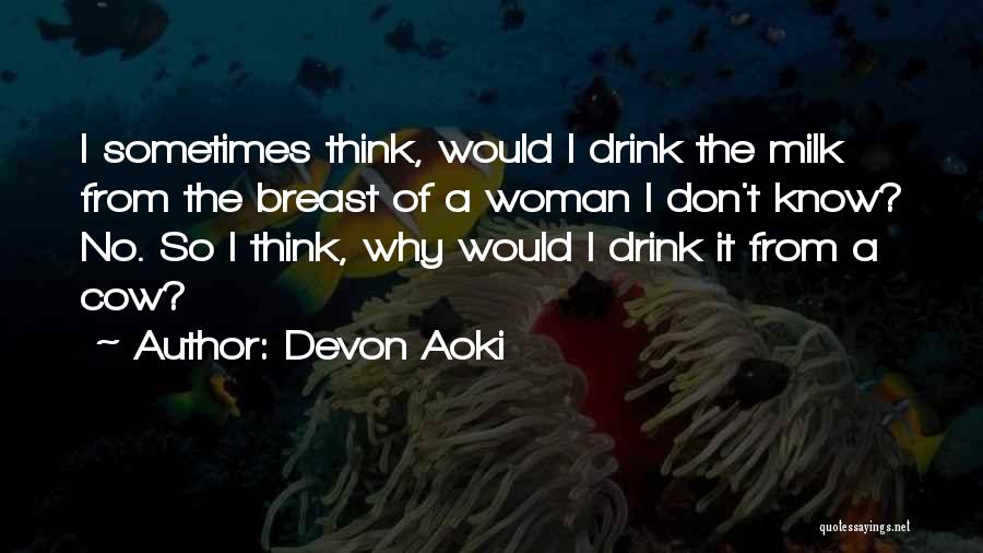 i sometimes think, would i drink the milk from the breast of a woman i don’t know. no. so i think why would i drink it from a co. devon aoki