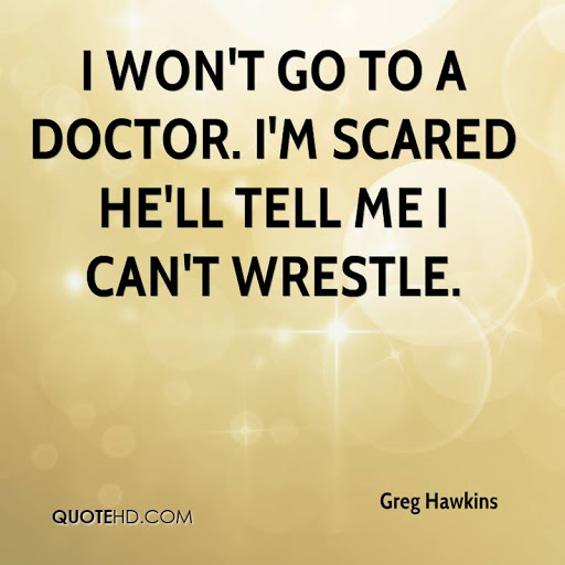 i won’t go to a doctor. i’m scared he’ll tell me i can’t wrestle. greg hawkins