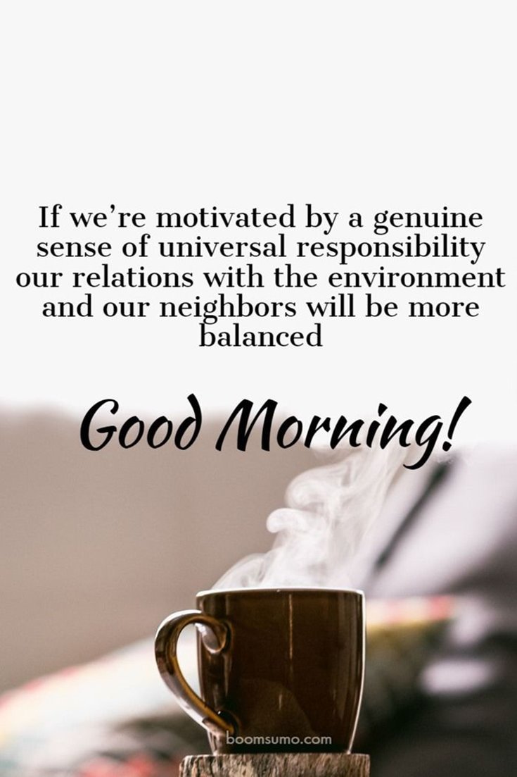 if we’re motivated by a genuine sense of universal responsibility our relations with the envionment and our neighbors will be more balanced