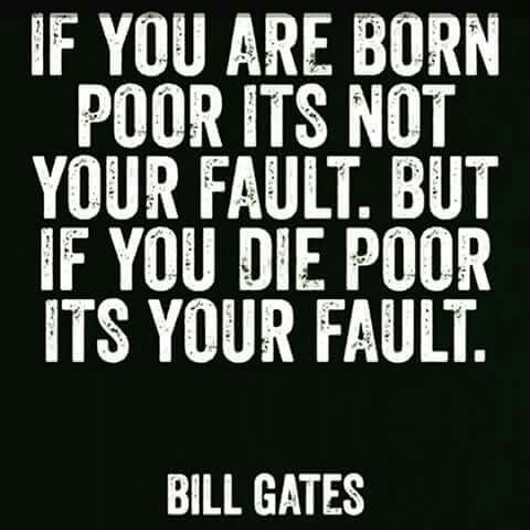 if you are born poor its not your fault. but if you die poor its your fautl. bill gates