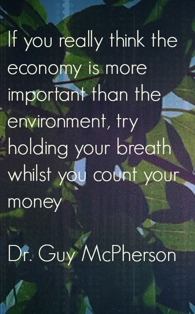 if you really think the economy is more important than the environment try holding your breath whilst you count your money. dr. guy mcpherson