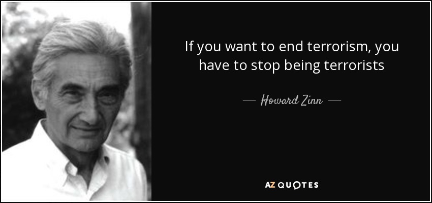 if you want to end terrorism, you have to stop being terrorists. howard zinn