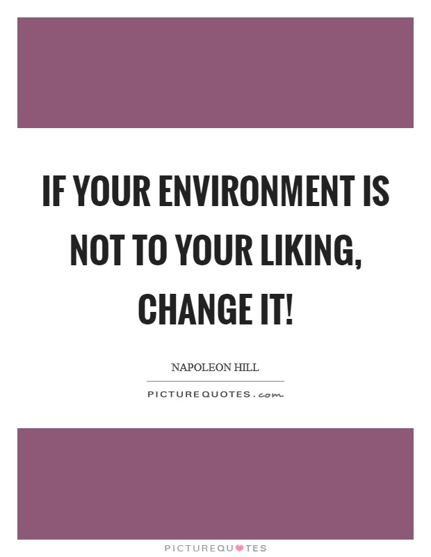 if your environment is not to your liking, change it. napoleon hill