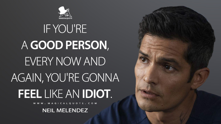 if you’re a good person, every now and again you’re gonna feel like an idiot. neil melendez