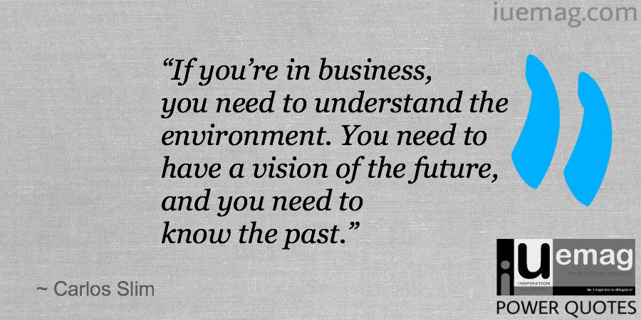 if you’re in business, you need to understand the environment. you need to have a vision of the future and you need to know the past. carlos slim