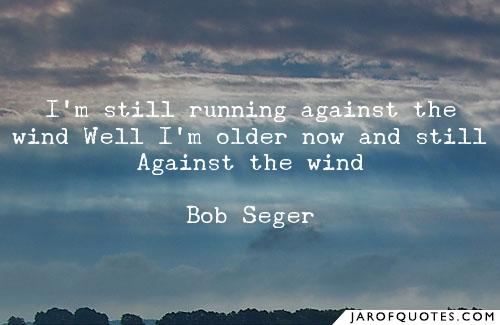 i’m still running against the wind well i’m older now and still against the wind. bob seger