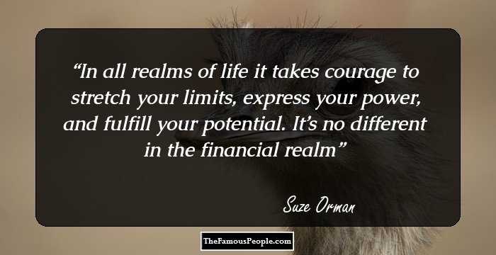 in all realms of life it takes courage to stretch your llimits express your power and fulfill your potential. it’s no different in the financial realm. suze orman