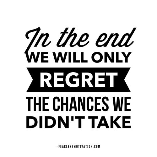 in the end we will only regret the chances we didn’t take